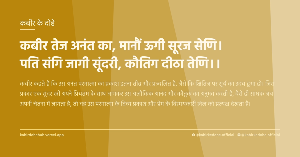 कबीर तेज अनंत का, मानौं ऊगी सूरज सेणि। पति संगि जागी सूंदरी, कौतिग दीठा तेणि।।