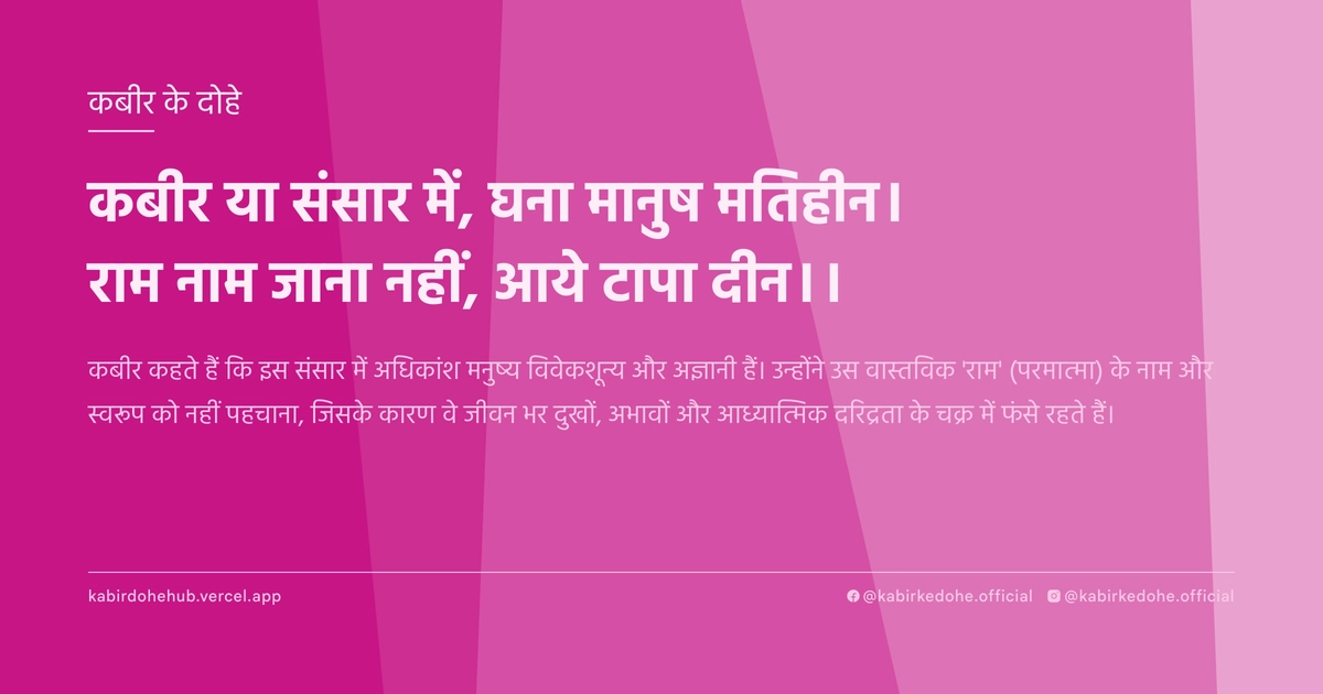 कबीर या संसार में, घना मानुष मतिहीन। राम नाम जाना नहीं, आये टापा दीन।।