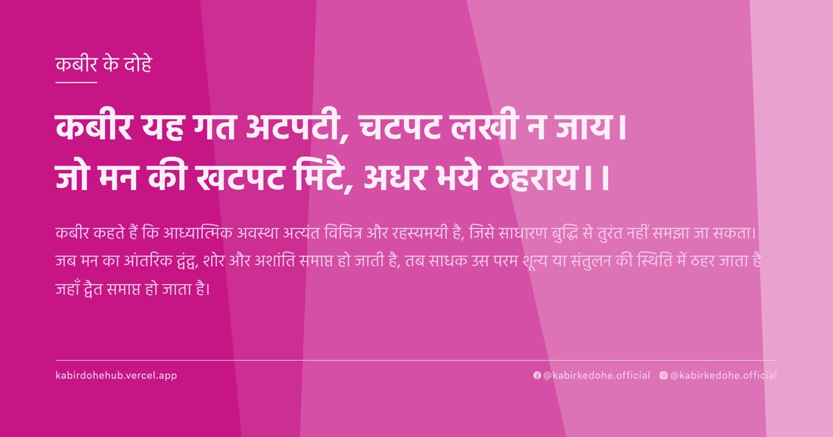 कबीर यह गत अटपटी, चटपट लखी न जाय। जो मन की खटपट मिटै, अधर भये ठहराय।।
