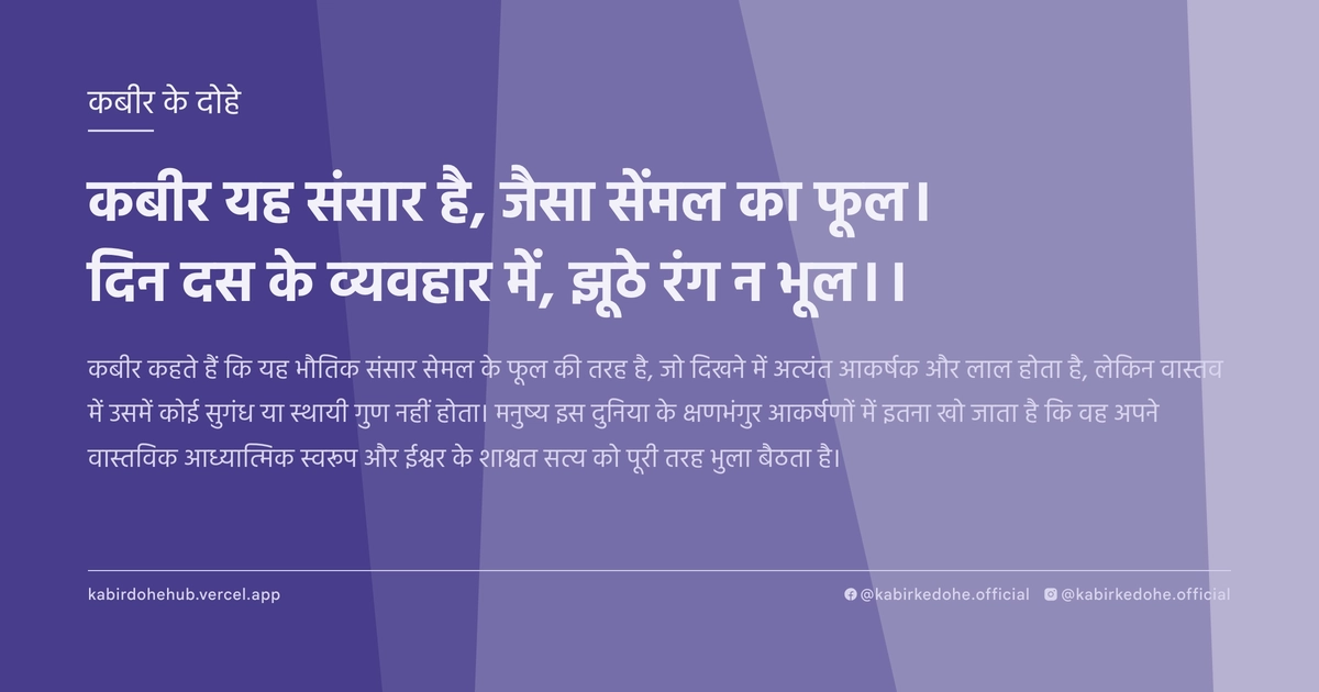 कबीर यह संसार है, जैसा सेंमल का फूल। दिन दस के व्‍यवहार में, झूठे रंग न भूल।।