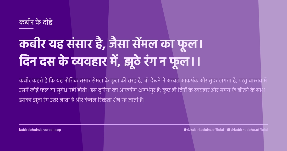 कबीर यह संसार है, जैसा सेंमल का फूल। दिन दस के व्‍यवहार में, झूठे रंग न फूल।।