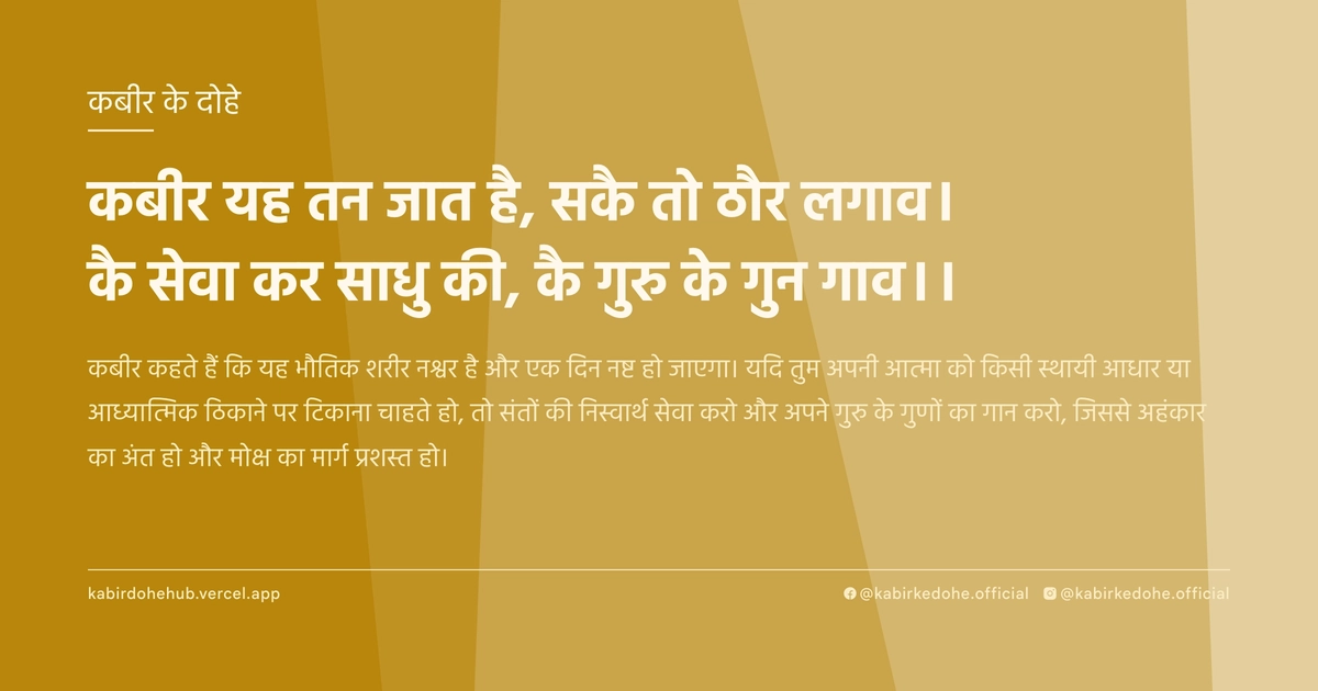 कबीर यह तन जात है, सकै तो ठौर लगाव। कै सेवा कर साधु की, कै गुरु के गुन गाव।।