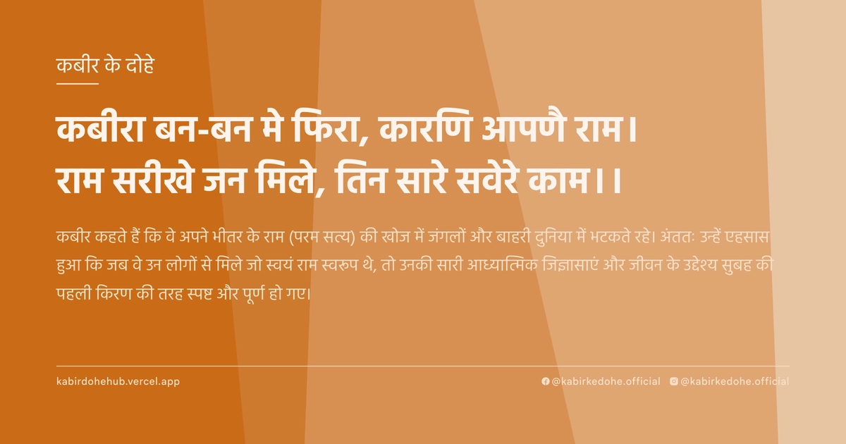 कबीरा बन-बन मे फिरा, कारणि आपणै राम। राम सरीखे जन मिले, तिन सारे सवेरे काम।।
