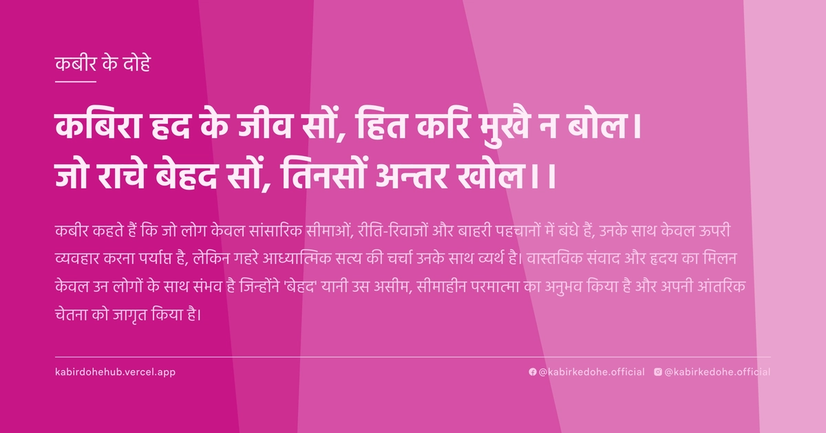कबिरा हद के जीव सों, हित करि मुखै न बोल। जो राचे बेहद सों, तिनसों अन्तर खोल।।