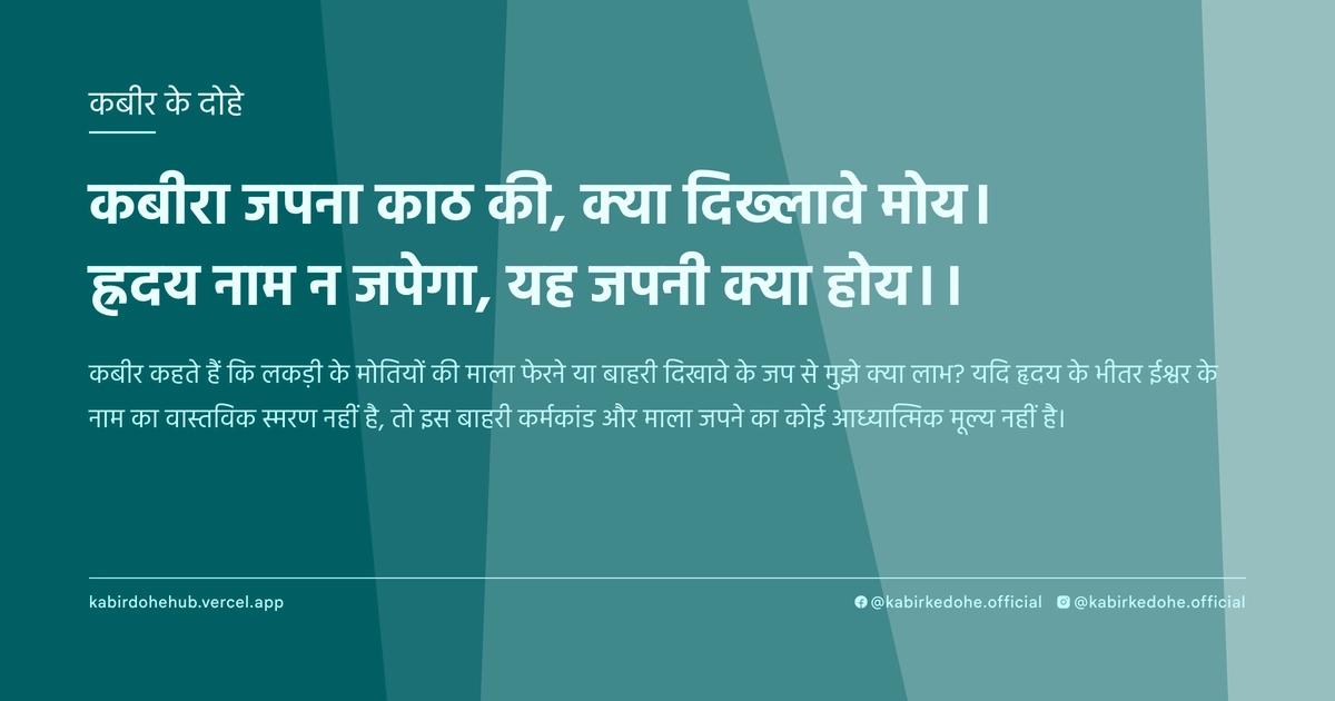 कबीरा जपना काठ की, क्या दिख्लावे मोय। ह्रदय नाम न जपेगा, यह जपनी क्या होय।।