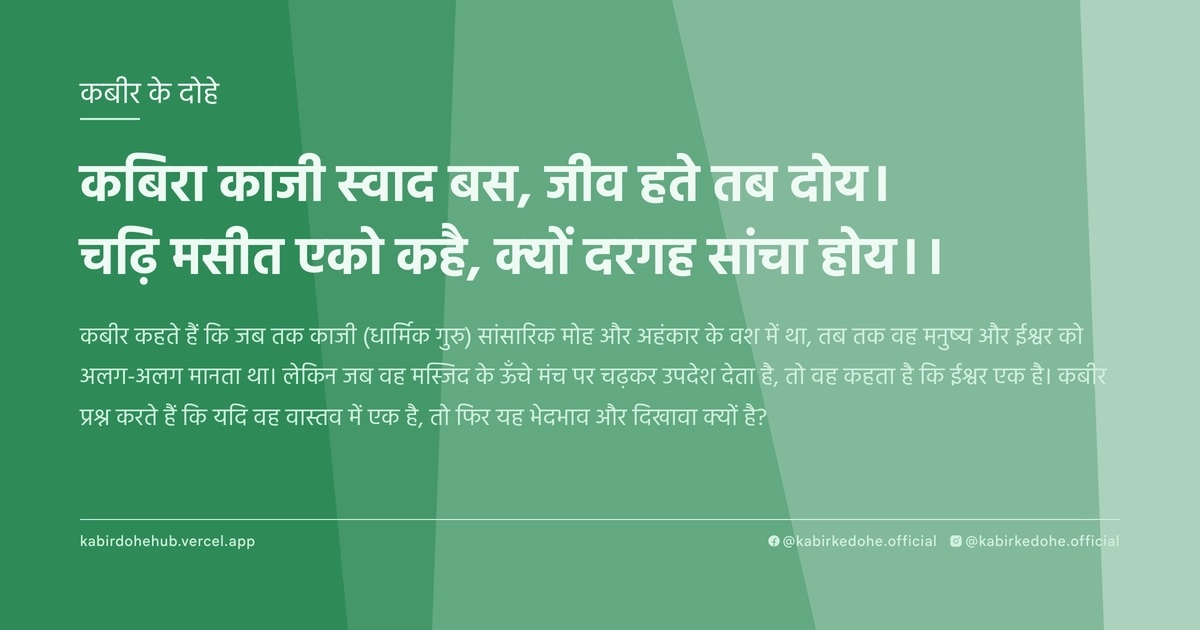 कबिरा काजी स्‍वाद बस, जीव हते तब दोय। चढ़‍ि मसीत एको कहै, क्‍यों दरगह सांचा होय।।