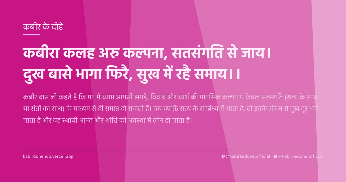 कबीरा कलह अरु कल्पना, सतसंगति से जाय। दुख बासे भागा फिरै, सुख में रहै समाय।।