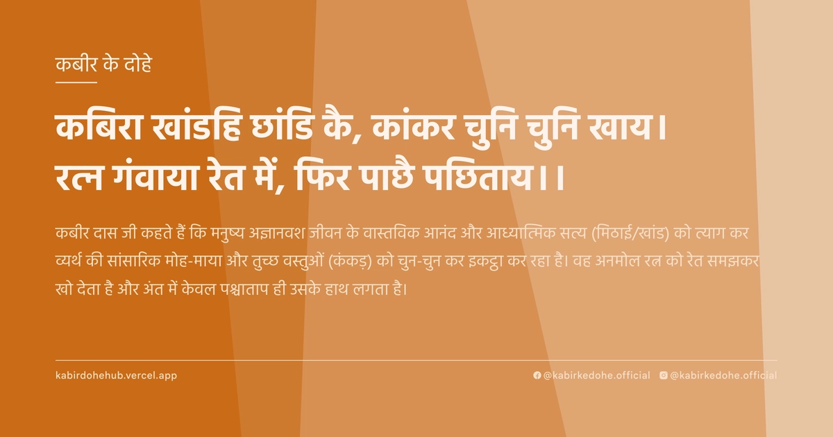 कबिरा खांडहि छांडि कै, कांकर चुनि चुनि खाय। रत्‍न गंवाया रेत में, फिर पाछै पछिताय।।