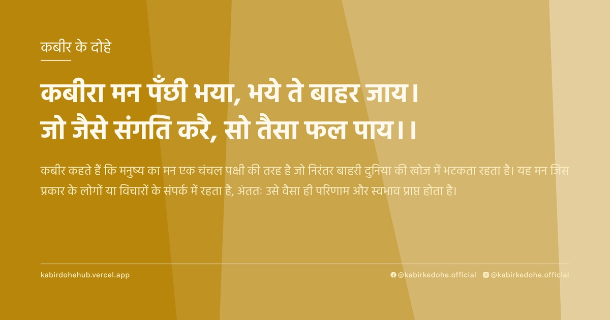 कबीरा मन पँछी भया, भये ते बाहर जाय। जो जैसे संगति करै, सो तैसा फल पाय।।