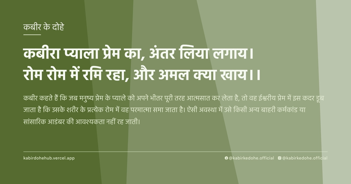 कबीरा प्याला प्रेम का, अंतर लिया लगाय। रोम रोम में रमि रहा, और अमल क्या खाय।।