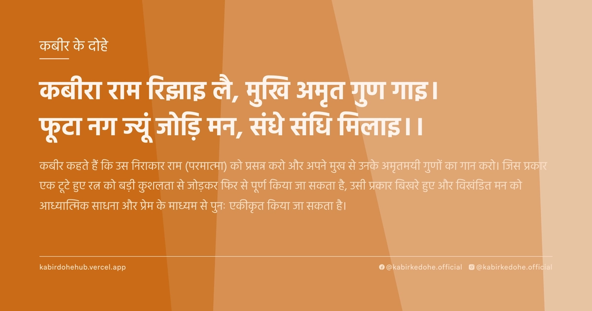कबीरा राम रिझाइ लै, मुखि अमृत गुण गाइ। फूटा नग ज्यूं जोड़ि मन, संधे संधि मिलाइ।।