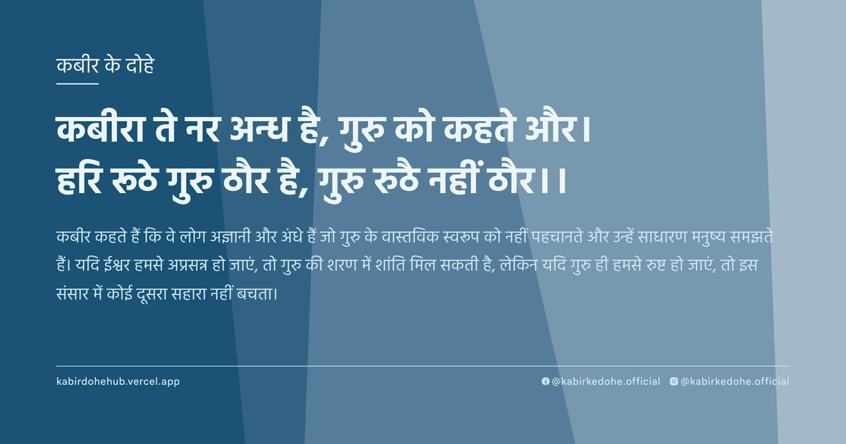 कबीरा ते नर अन्ध है, गुरु को कहते और। हरि रूठे गुरु ठौर है, गुरु रुठै नहीं ठौर।।