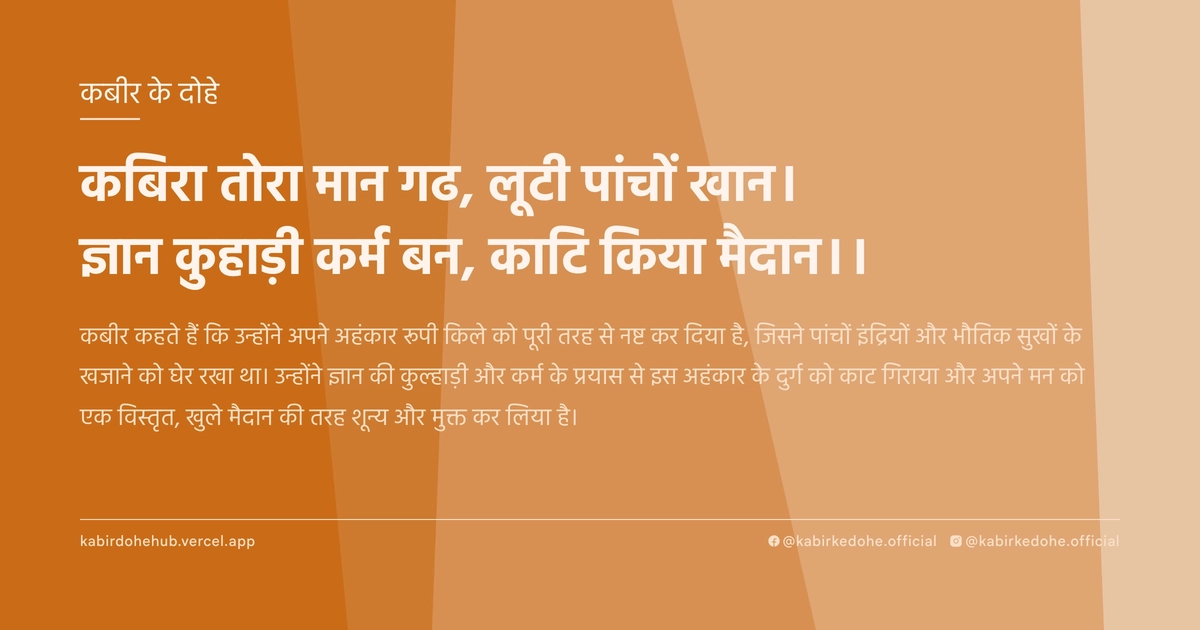 कबिरा तोरा मान गढ, लूटी पांचों खान। ज्ञान कुहाड़ी कर्म बन, काटि किया मैदान।।