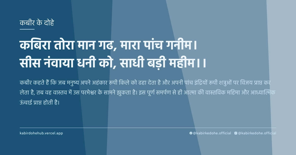 कबिरा तोरा मान गढ, मारा पांच गनीम। सीस नंवाया धनी को, साधी बड़ी महीम।।