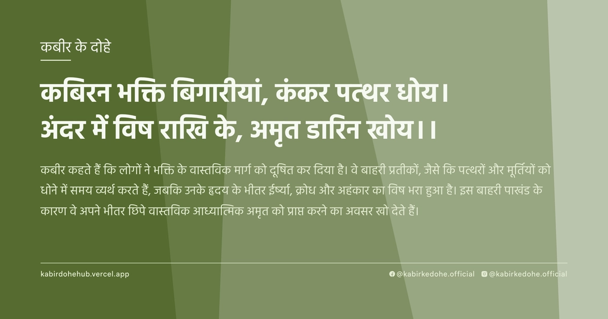 कबिरन भक्ति बिगारीयां, कंकर पत्‍थर धोय। अंदर में विष राखि के, अमृत डारिन खोय।।