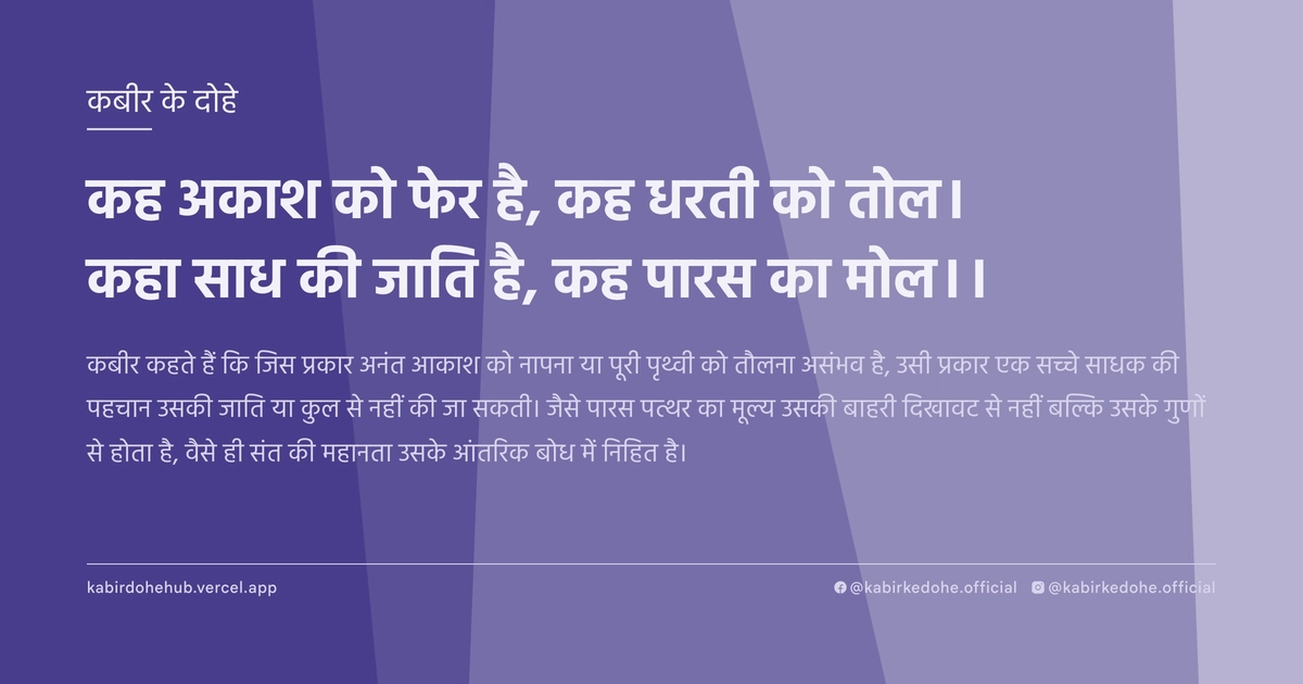 कह अकाश को फेर है, कह धरती को तोल। कहा साध की जाति है, कह पारस का मोल।।