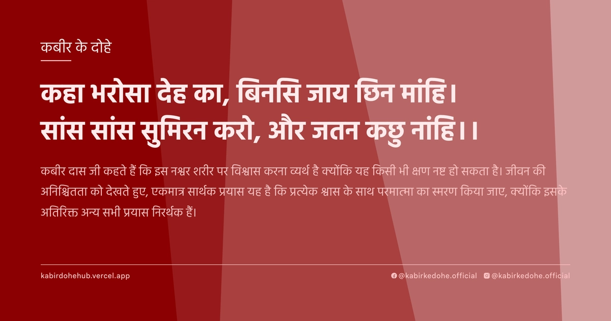 कहा भरोसा देह का, बिनसि जाय छिन मांहि। सांस सांस सुमिरन करो, और जतन कछु नांंहि।।