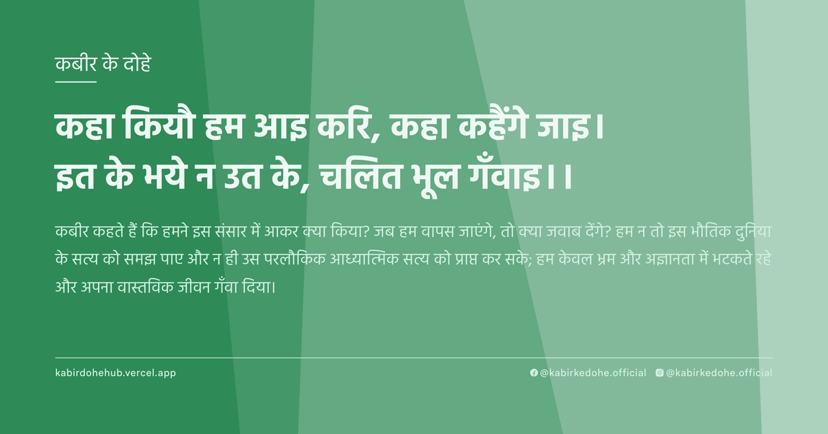 कहा कियौ हम आइ करि, कहा कहैंगे जाइ। इत के भये न उत के, चलित भूल गँवाइ।।