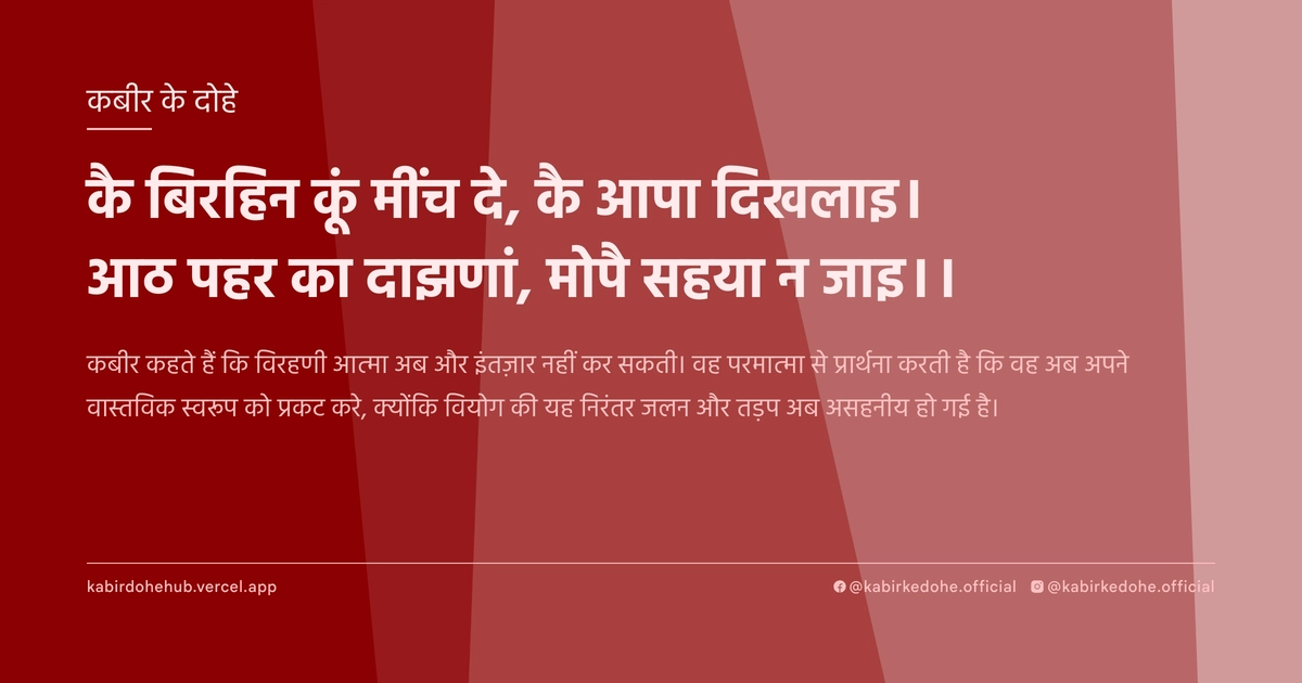 कै बिरहिन कूं मींच दे, कै आपा दिखलाइ। आठ पहर का दाझणां, मोपै सहया न जाइ।।