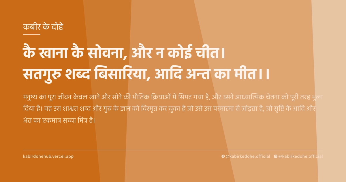 कै खाना कै सोवना, और न कोई चीत। सतगुरु शब्‍द बिसारिया, आदि अन्‍त का मीत।।