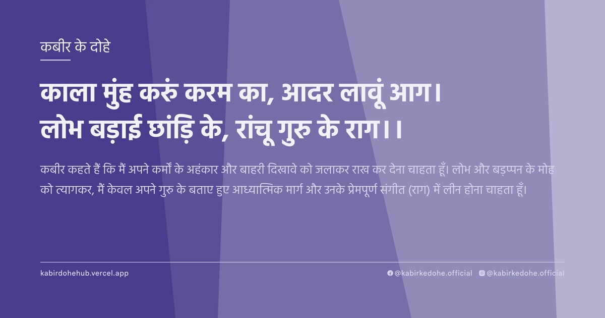 काला मुंह करुं करम का, आदर लावूं आग। लोभ बड़ाई छांड़ि के, रांचू गुरु के राग।।