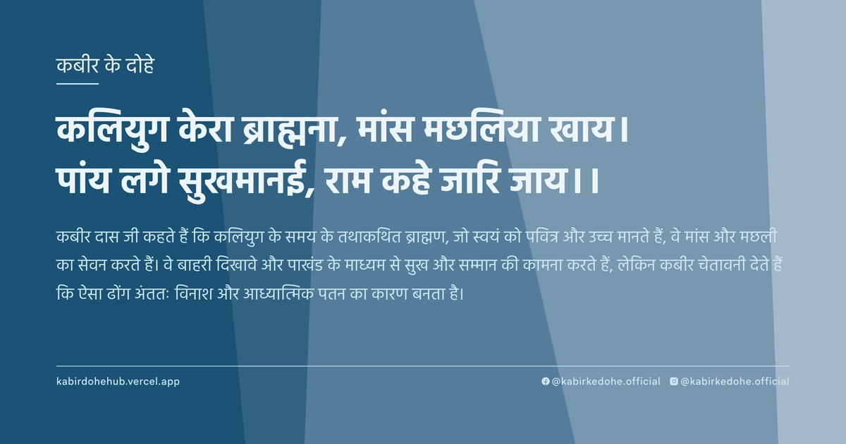 कलियुग केरा ब्राह्मना, मांस मछलिया खाय। पांय लगे सुखमानई, राम कहे जारि जाय।।