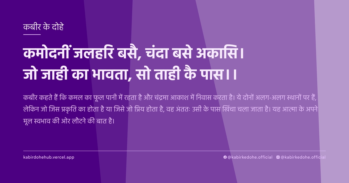 कमोदनीं जलहरि बसै, चंदा बसे अकासि। जो जाही का भावता, सो ताही कै पास।।