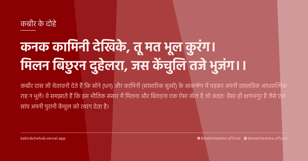 कनक कामिनी देखिके, तू मत भूल कुरंग। मिलन बिछुरन दुहेलरा, जस केंचुलि तजे भुजंग।।