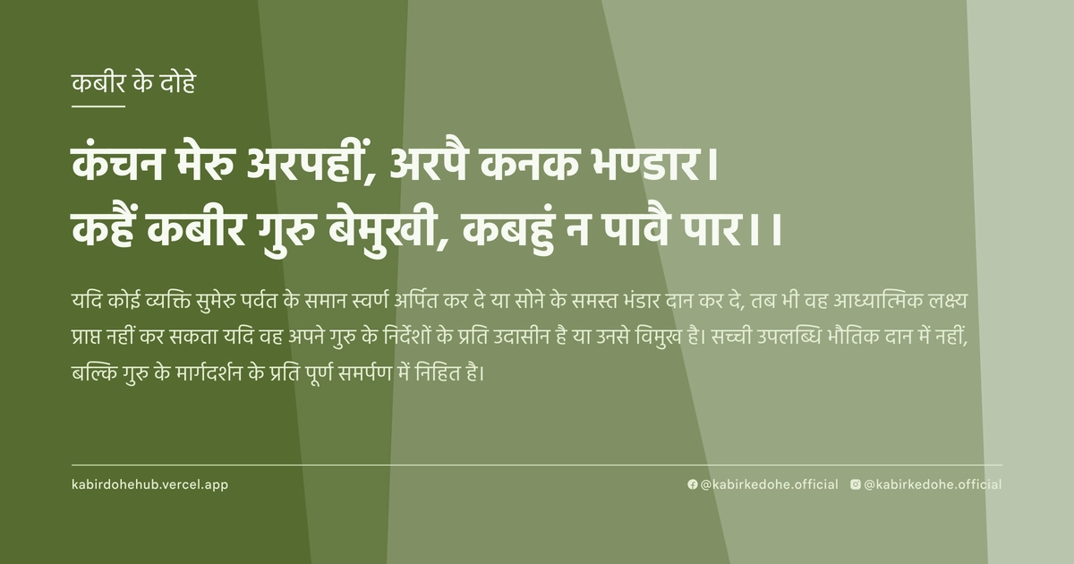 कंचन मेरु अरपहीं, अरपै कनक भण्‍डार। कहैं कबीर गुरु बेमुखी, कबहुं न पावै पार।।