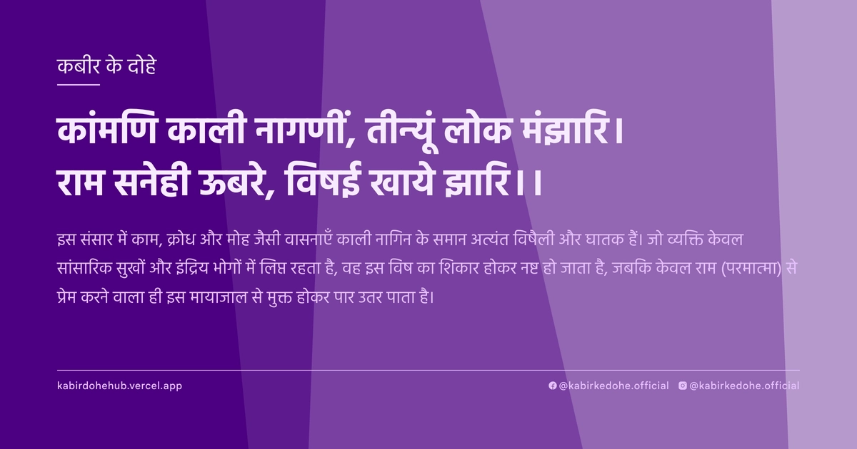 कांमणि काली नागणीं, तीन्‍यूं लोक मंझारि। राम सनेही ऊबरे, विषई खाये झारि।।