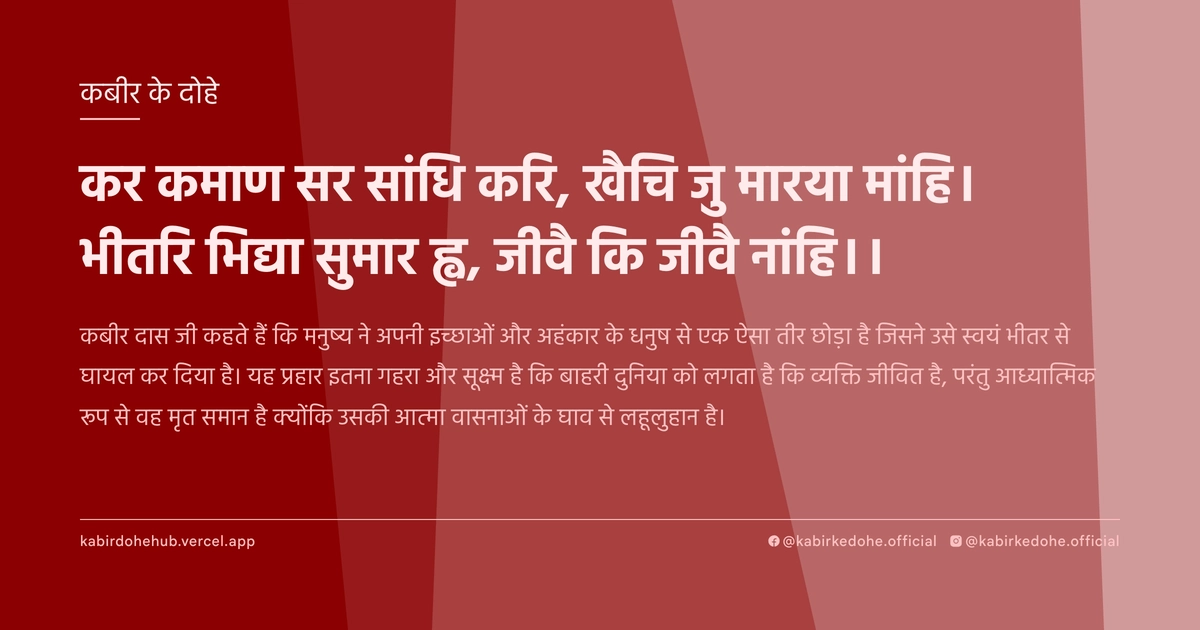 कर कमाण सर सांधि करि, खैचि जु मारया मांहि। भीतरि भिद्या सुमार ह्व, जीवै कि जीवै नांहि।।