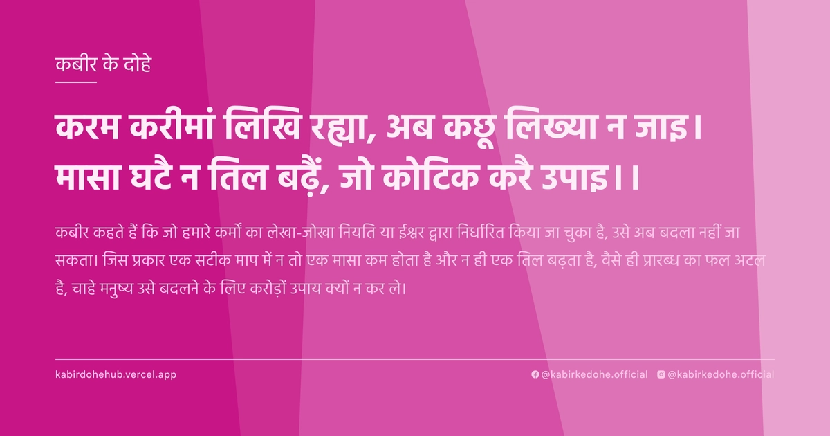 करम करीमां लिखि रह्या, अब कछू लिख्या न जाइ। मासा घटै न तिल बढ़ैं, जो कोटिक करै उपाइ।।