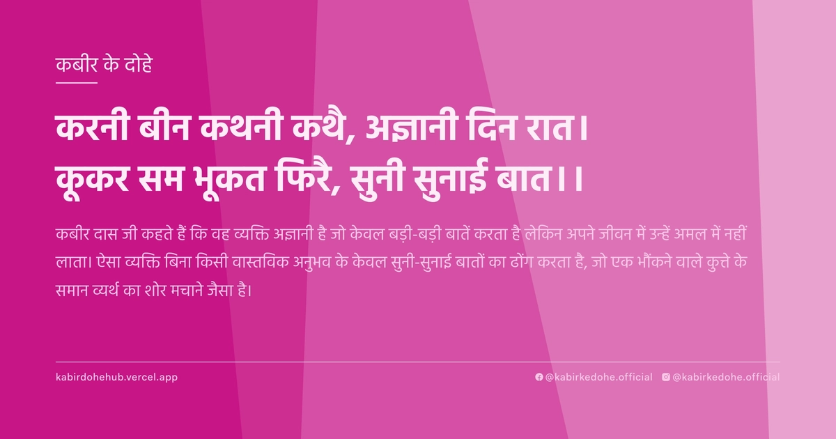 करनी बीन कथनी कथै, अज्ञानी दिन रात। कूकर सम भूकत फिरै, सुनी सुनाई बात।।