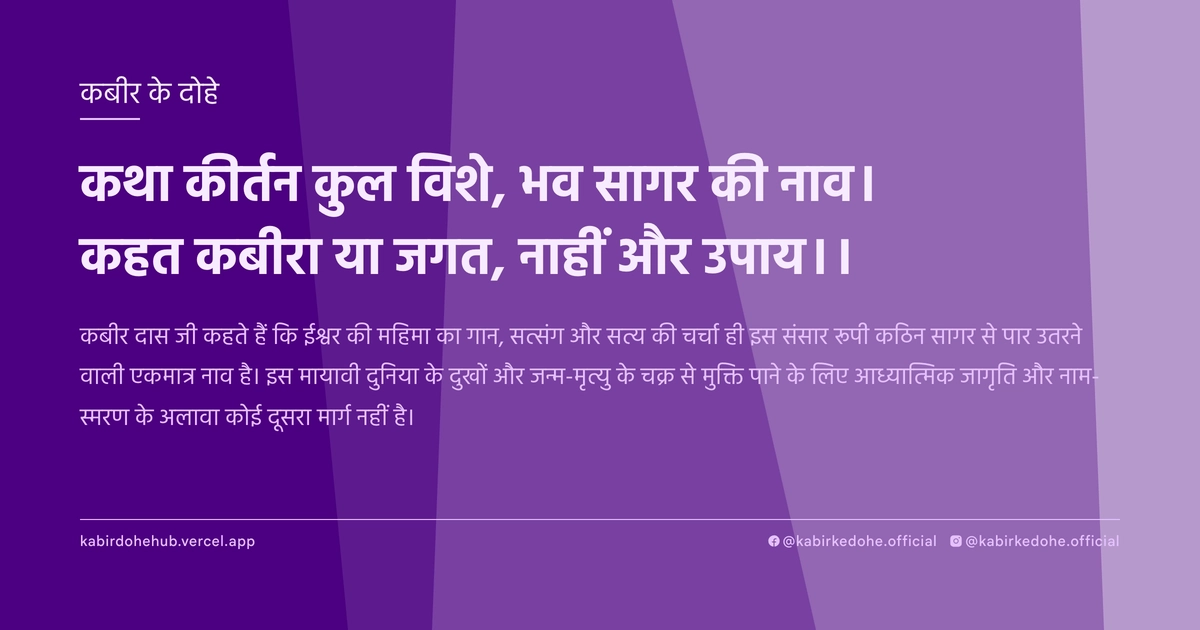 कथा कीर्तन कुल विशे, भव सागर की नाव। कहत कबीरा या जगत, नाहीं और उपाय।।