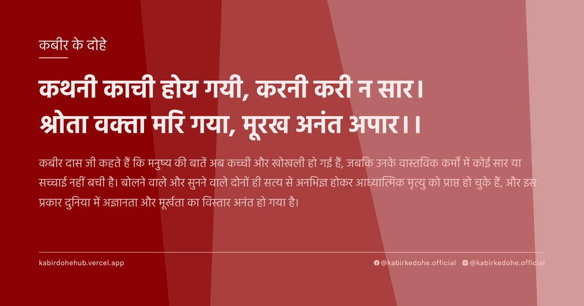 कथनी काची होय गयी, करनी करी न सार। श्रोता वक्‍ता मरि गया, मूरख अनंत अपार।।