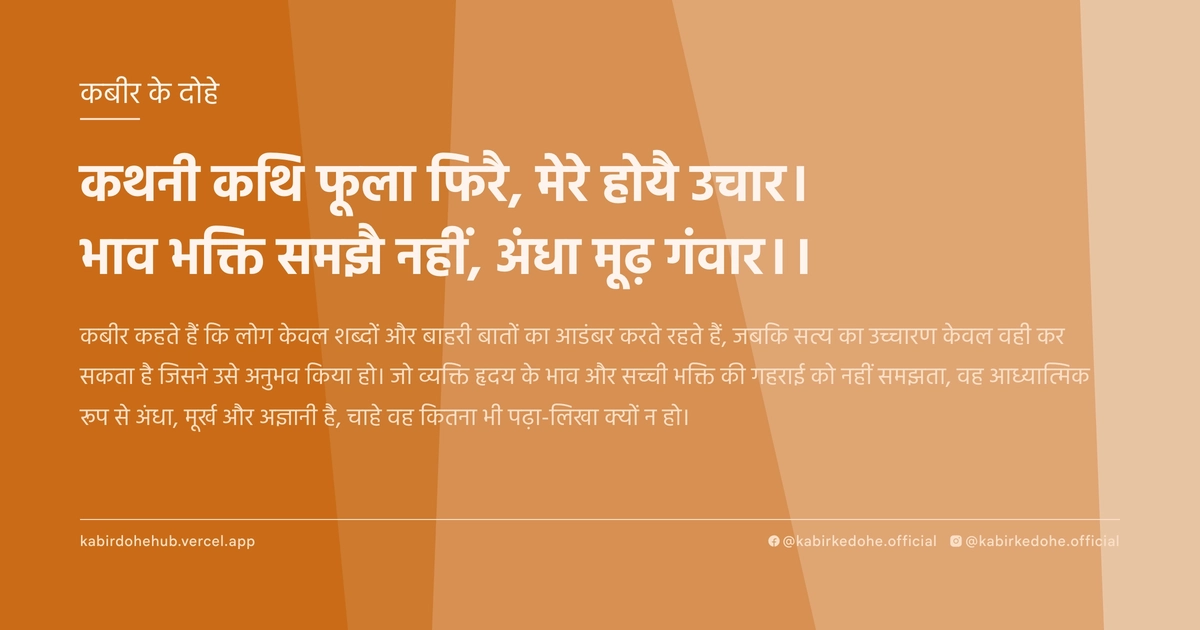 कथनी कथि फूला फिरै, मेरे होयै उचार। भाव भक्ति समझै नहीं, अंधा मूढ़ गंवार।।