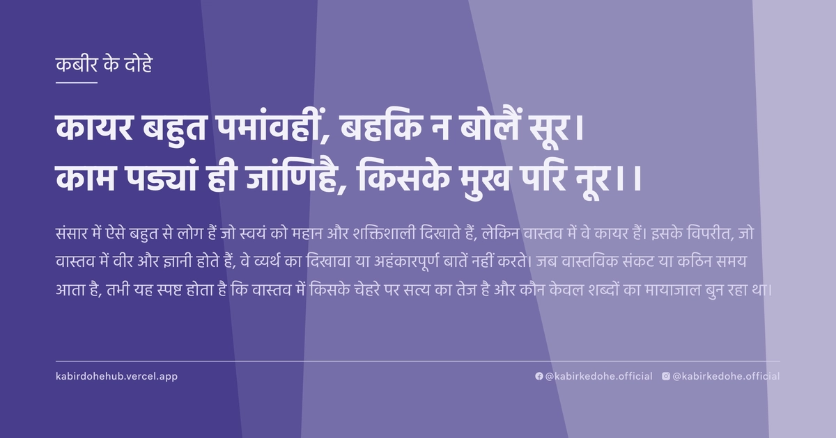 कायर बहुत पमांवहीं, बहकि न बोलैं सूर। काम पड्यांं ही जांणिहै, किसके मुख परि नूर।।