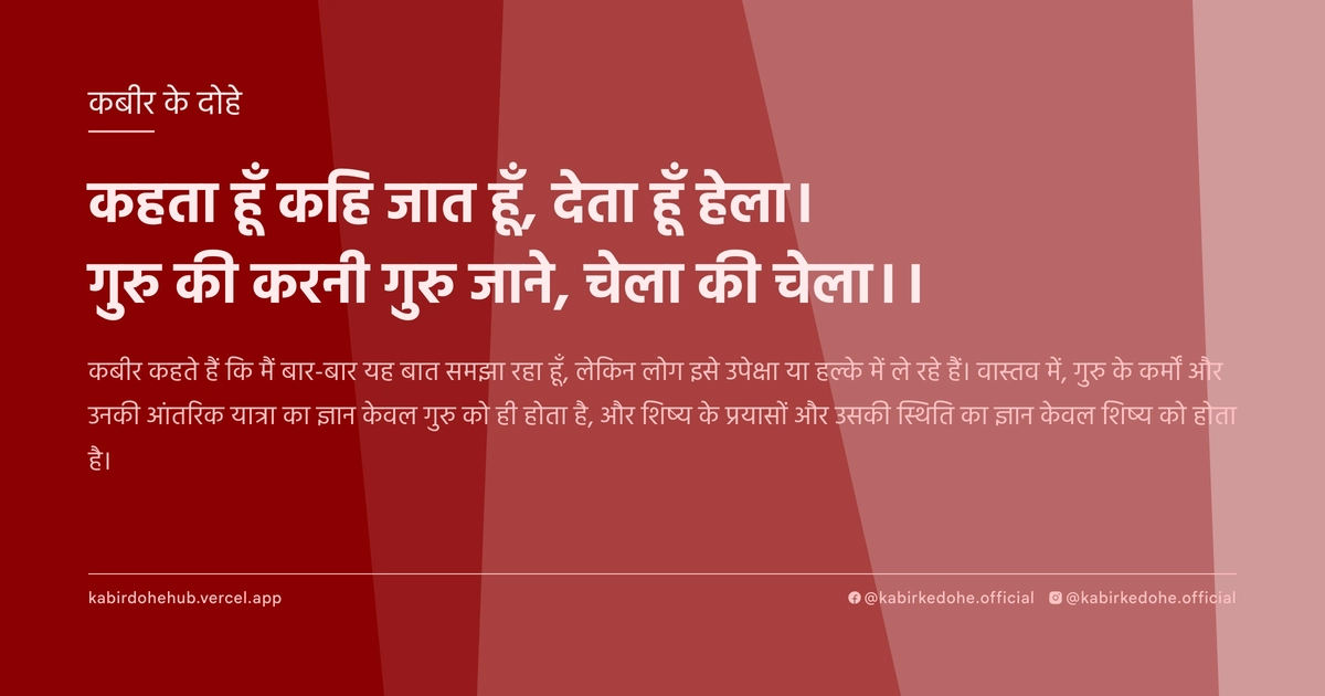 कहता हूँ कहि जात हूँ, देता हूँ हेला। गुरु की करनी गुरु जाने, चेला की चेला।।