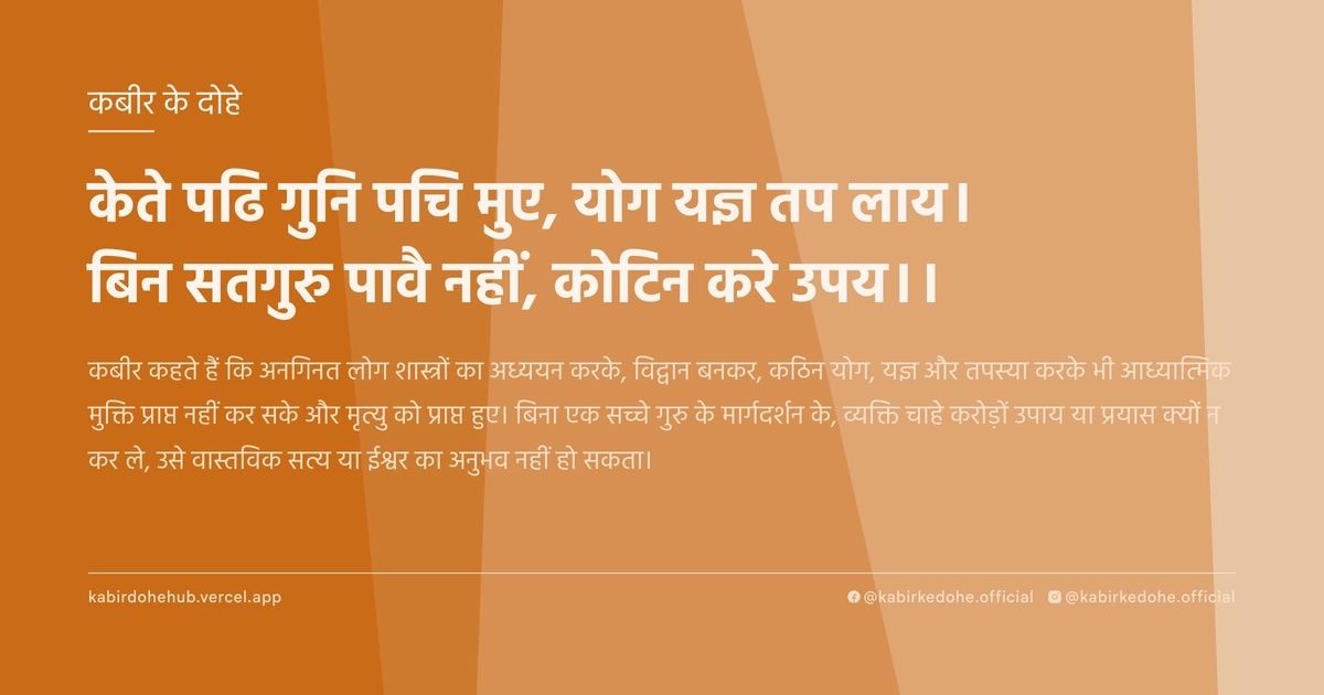 केते पढि गुनि पचि मुए, योग यज्ञ तप लाय। बिन सतगुरु पावै नहीं, कोटिन करे उपय।।