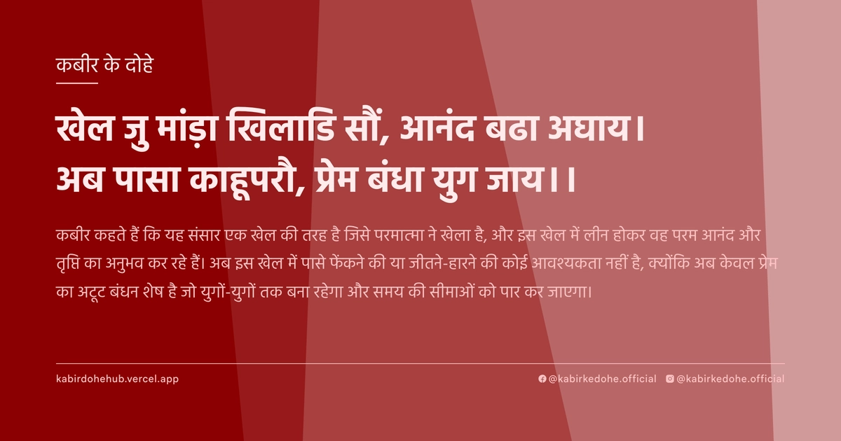 खेल जु मांड़ा खिलाडि सौं, आनंद बढा अघाय। अब पासा काहूपरौ, प्रेम बंधा युग जाय।।