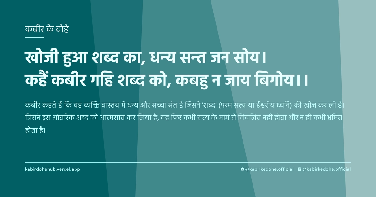 खोजी हुआ शब्द का, धन्य सन्त जन सोय। कहैं कबीर गहि शब्द को, कबहु न जाय बिगोय।।