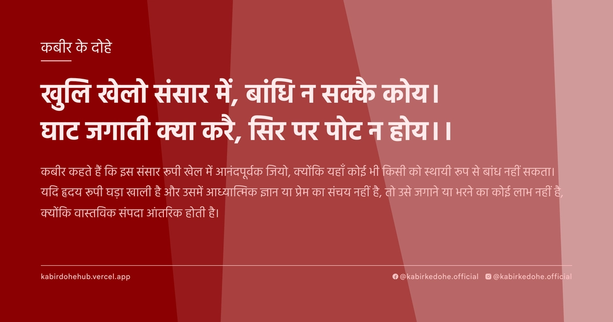 खुलि खेलो संसार में, बांधि न सक्‍कै कोय। घाट जगाती क्‍या करै, सिर पर पोट न होय।।