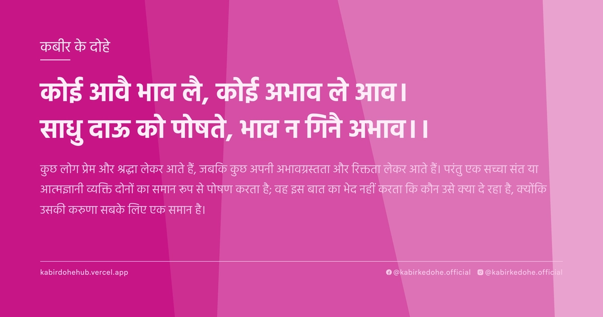 कोई आवै भाव लै, कोई अभाव ले आव। साधु दाऊ को पोषते, भाव न गिनै अभाव।।