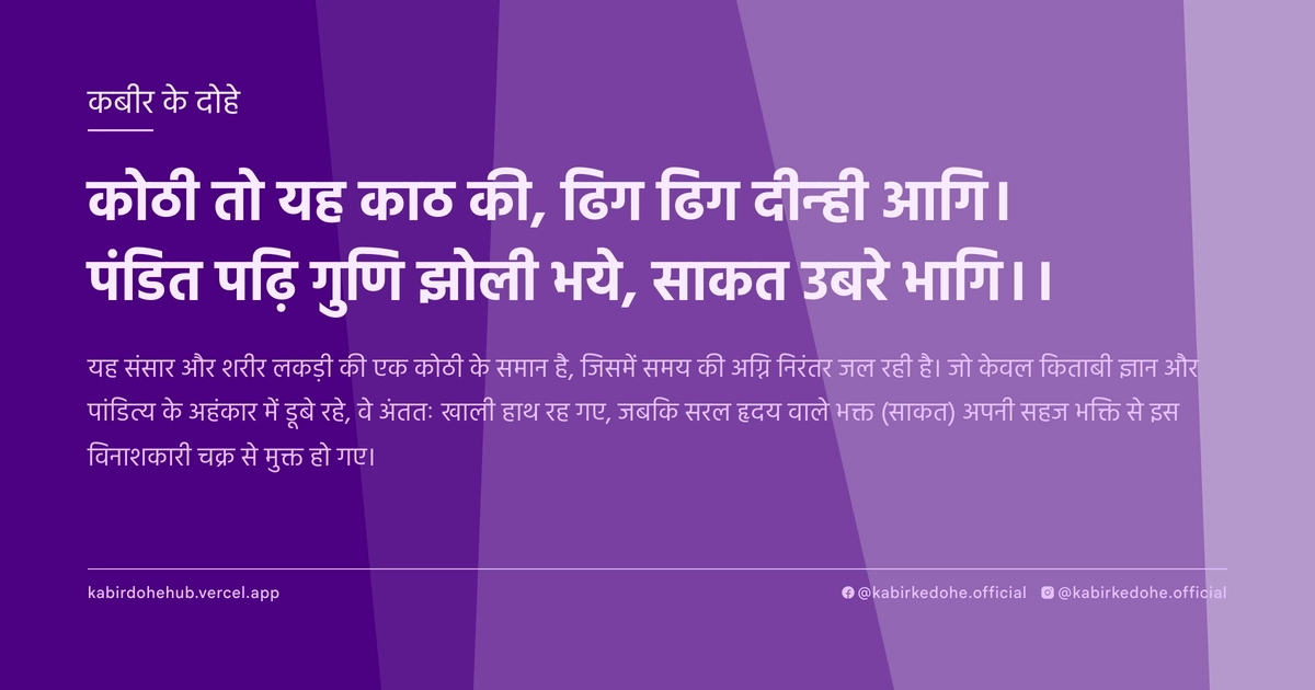 कोठी तो यह काठ की, ढिग ढिग दीन्ही आगि। पंडित पढ़ि गुणि झोली भये, साकत उबरे भागि।।