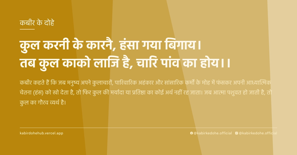 कुल करनी के कारनै, हंसा गया बिगाय। तब कुल काको लाजि है, चारि पांव का होय।।