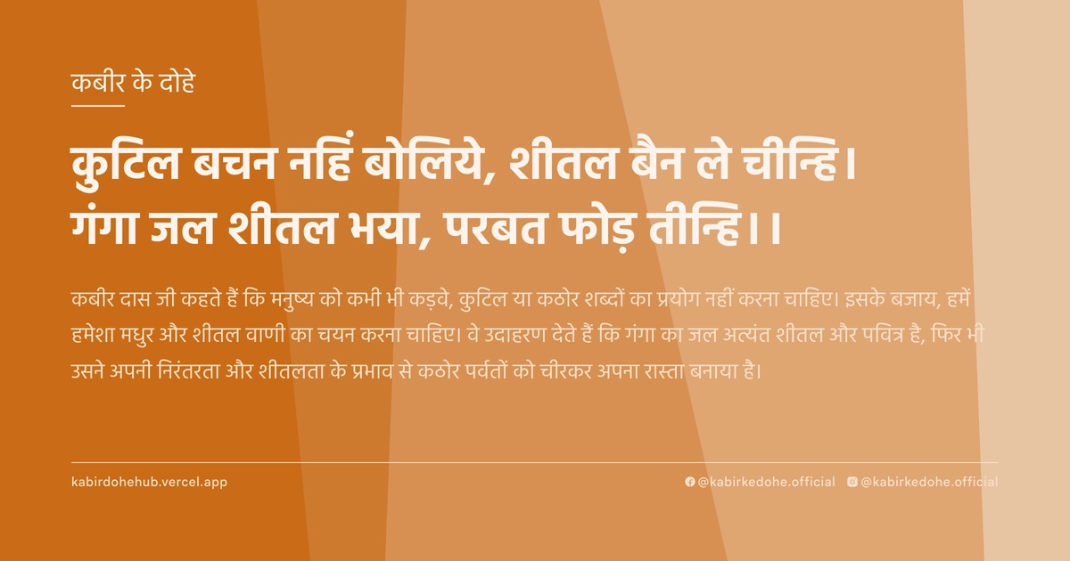 कुटिल बचन नहिं बोलिये, शीतल बैन ले चीन्हि। गंगा जल शीतल भया, परबत फोड़ तीन्हि।।