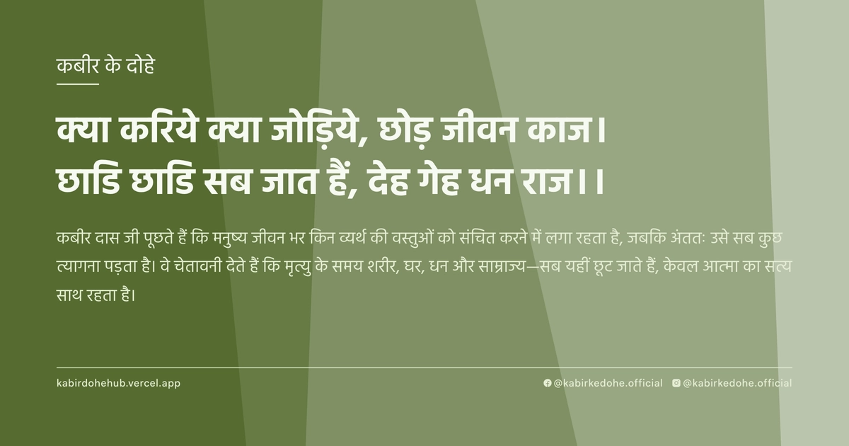 क्या करिये क्या जोड़िये, छोड़ जीवन काज। छाडि छाडि सब जात हैं, देह गेह धन राज।।
