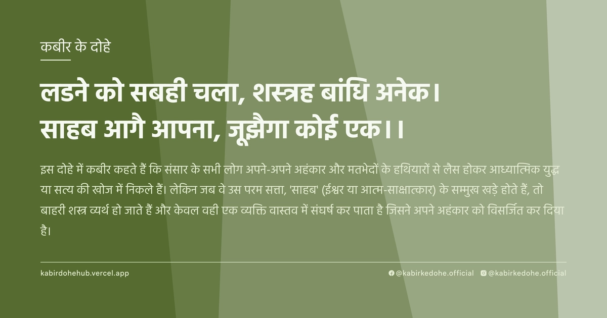लडने को सबही चला, शस्‍त्रह बांधि‍ अनेक। साहब आगै आपना, जूझैगा कोई एक।।
