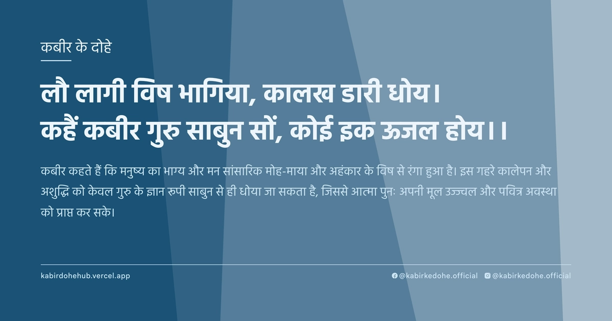 लौ लागी विष भागिया, कालख डारी धोय। कहैं कबीर गुरु साबुन सों, कोई इक ऊजल होय।।