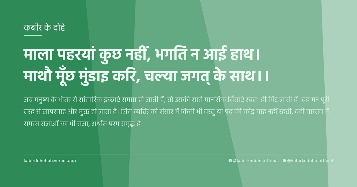 माला पहरयां कुछ नहीं, भगति न आई हाथ। माथौ मूँछ मुंडाइ करि, चल्या जगत् के साथ।।